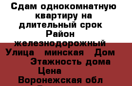 Сдам однокомнатную квартиру на длительный срок › Район ­ железнодорожный › Улица ­ минская › Дом ­ 69/1 › Этажность дома ­ 9 › Цена ­ 10 000 - Воронежская обл., Воронеж г. Недвижимость » Квартиры аренда   . Воронежская обл.